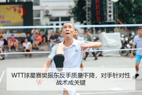 WTT球星赛樊振东反手质量下降，对手针对性战术成关键