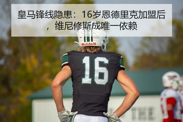 皇马锋线隐患：16岁恩德里克加盟后，维尼修斯成唯一依赖