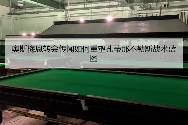 奥斯梅恩转会传闻如何重塑孔蒂那不勒斯战术蓝图