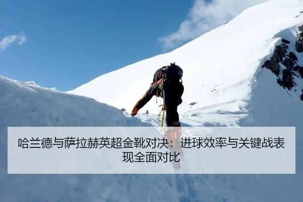 哈兰德与萨拉赫英超金靴对决：进球效率与关键战表现全面对比