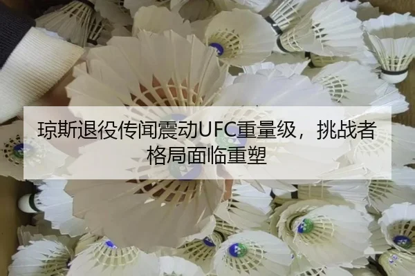 琼斯退役传闻震动UFC重量级，挑战者格局面临重塑