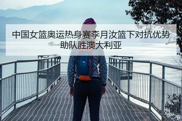 中国女篮奥运热身赛李月汝篮下对抗优势助队胜澳大利亚
