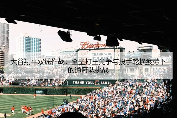 大谷翔平双线作战：全垒打王竞争与投手轮换疲劳下的道奇队挑战