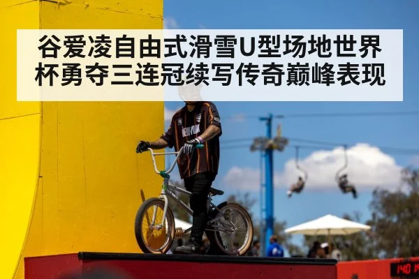 谷爱凌自由式滑雪U型场地世界杯勇夺三连冠续写传奇巅峰表现