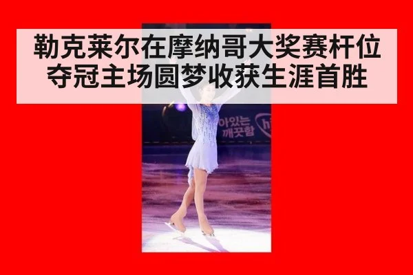 勒克莱尔在摩纳哥大奖赛杆位夺冠主场圆梦收获生涯首胜