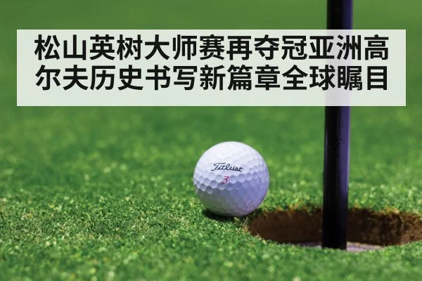 松山英树大师赛再夺冠亚洲高尔夫历史书写新篇章全球瞩目