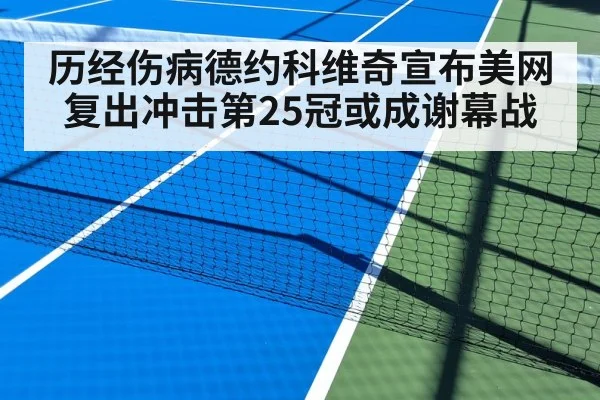 历经伤病德约科维奇宣布美网复出冲击第25冠或成谢幕战