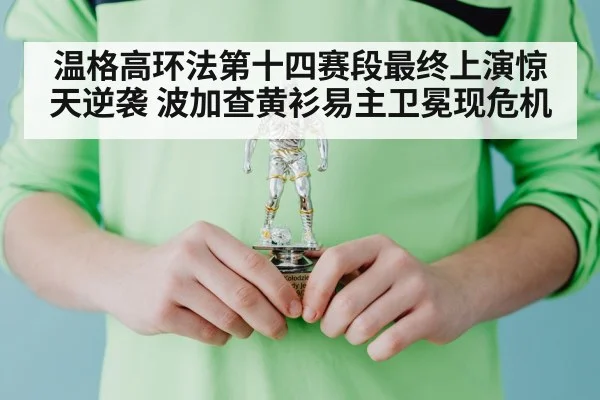 温格高环法第十四赛段最终上演惊天逆袭 波加查黄衫易主卫冕现危机
