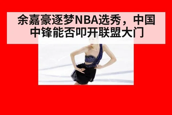 余嘉豪逐梦NBA选秀，中国中锋能否叩开联盟大门