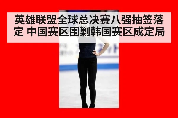 英雄联盟全球总决赛八强抽签落定 中国赛区围剿韩国赛区成定局