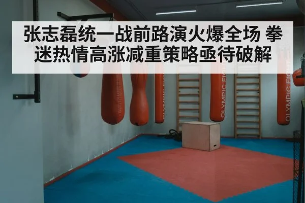 张志磊统一战前路演火爆全场 拳迷热情高涨减重策略亟待破解