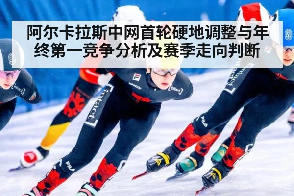 阿尔卡拉斯中网首轮硬地调整与年终第一竞争分析及赛季走向判断