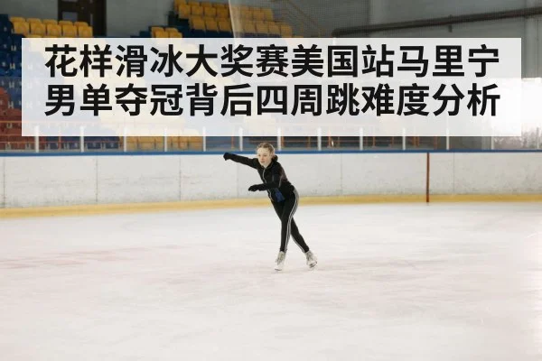 花样滑冰大奖赛美国站马里宁男单夺冠背后四周跳难度分析