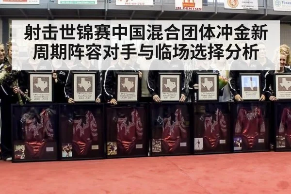 射击世锦赛中国混合团体冲金新周期阵容对手与临场选择分析